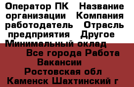 Оператор ПК › Название организации ­ Компания-работодатель › Отрасль предприятия ­ Другое › Минимальный оклад ­ 10 000 - Все города Работа » Вакансии   . Ростовская обл.,Каменск-Шахтинский г.